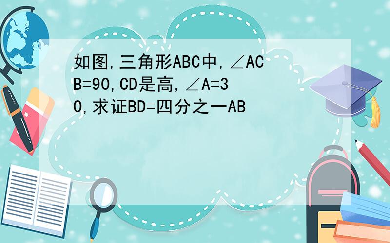 如图,三角形ABC中,∠ACB=90,CD是高,∠A=30,求证BD=四分之一AB