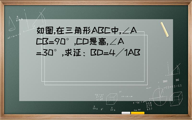 如图,在三角形ABC中,∠ACB=90°,CD是高,∠A=30°,求证：BD=4╱1AB