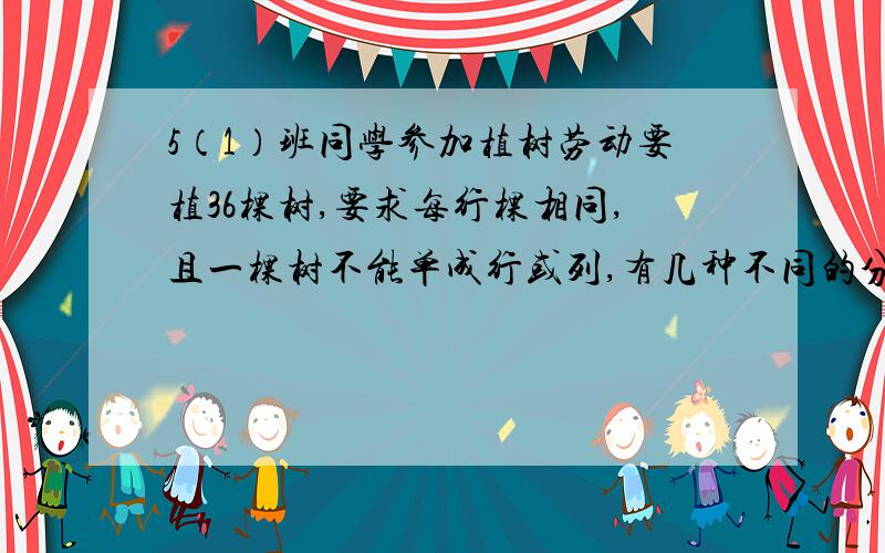 5（1）班同学参加植树劳动要植36棵树,要求每行棵相同,且一棵树不能单成行或列,有几种不同的分法?