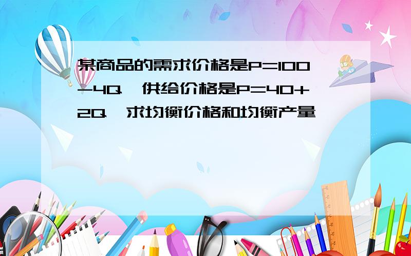 某商品的需求价格是P=100-4Q,供给价格是P=40+2Q,求均衡价格和均衡产量