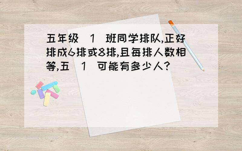 五年级（1）班同学排队,正好排成6排或8排,且每排人数相等,五（1）可能有多少人?