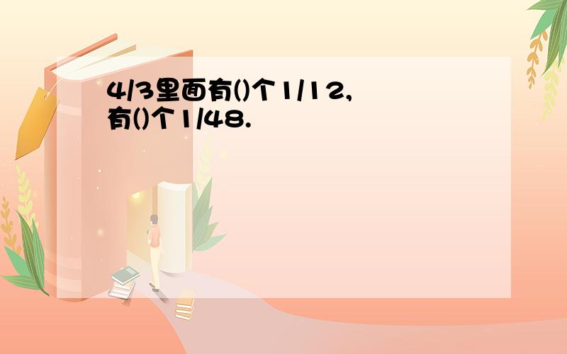 4/3里面有()个1/12,有()个1/48.