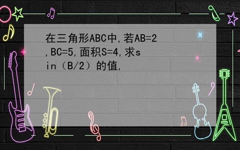 在三角形ABC中,若AB=2,BC=5,面积S=4,求sin（B/2）的值,