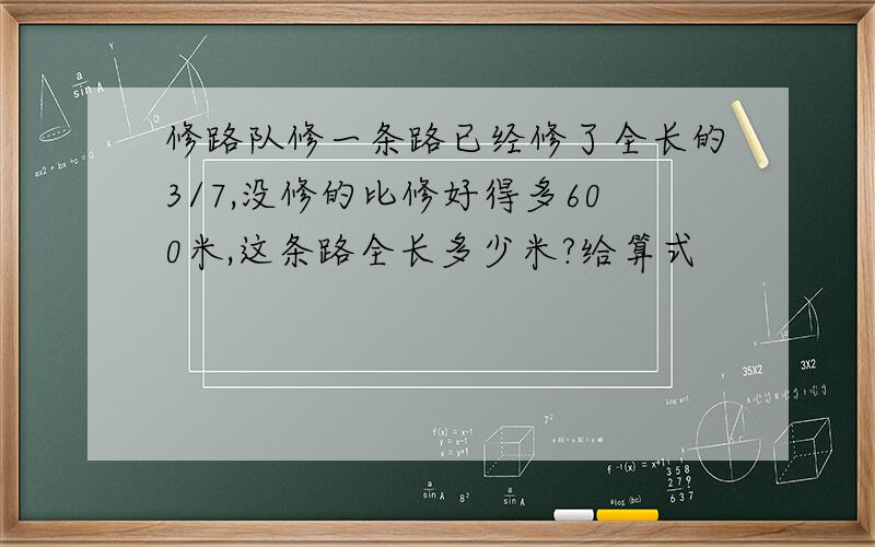 修路队修一条路已经修了全长的3/7,没修的比修好得多600米,这条路全长多少米?给算式