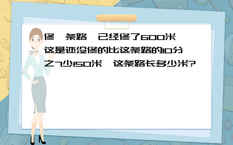 修一条路,已经修了600米,这是还没修的比这条路的10分之7少150米,这条路长多少米?