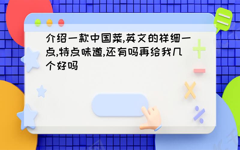 介绍一款中国菜,英文的祥细一点,特点味道,还有吗再给我几个好吗