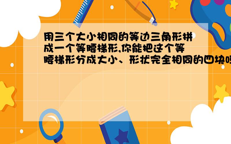 用三个大小相同的等边三角形拼成一个等腰梯形,你能把这个等腰梯形分成大小、形状完全相同的四块吗?