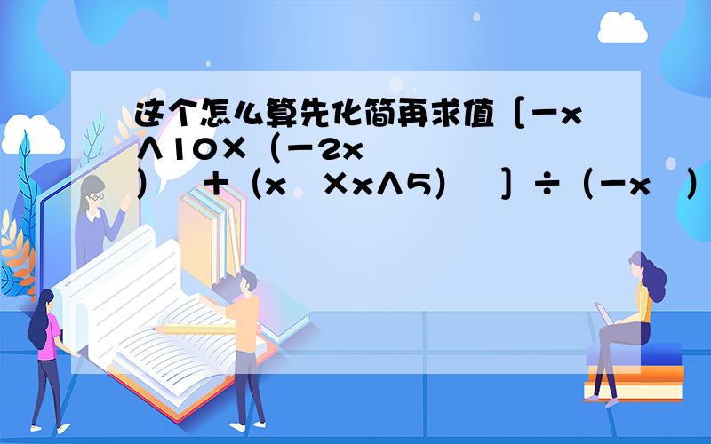 这个怎么算先化简再求值［－x∧10×（－2x²）³＋（x³×x∧5）²］÷（－x³）²