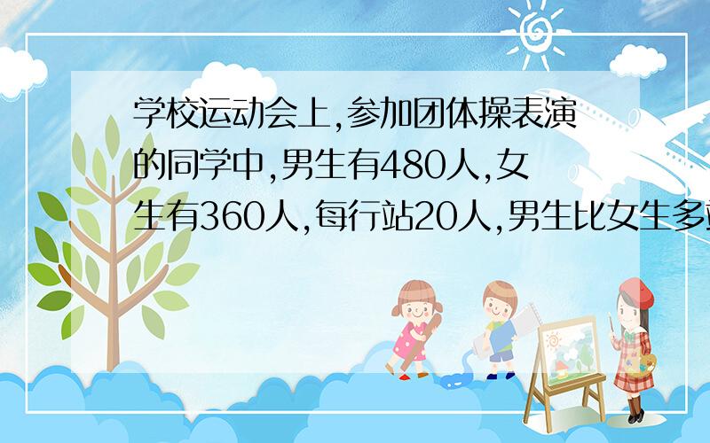 学校运动会上,参加团体操表演的同学中,男生有480人,女生有360人,每行站20人,男生比女生多站几行?