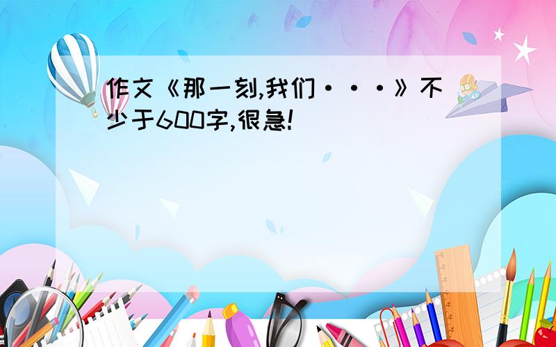 作文《那一刻,我们···》不少于600字,很急!