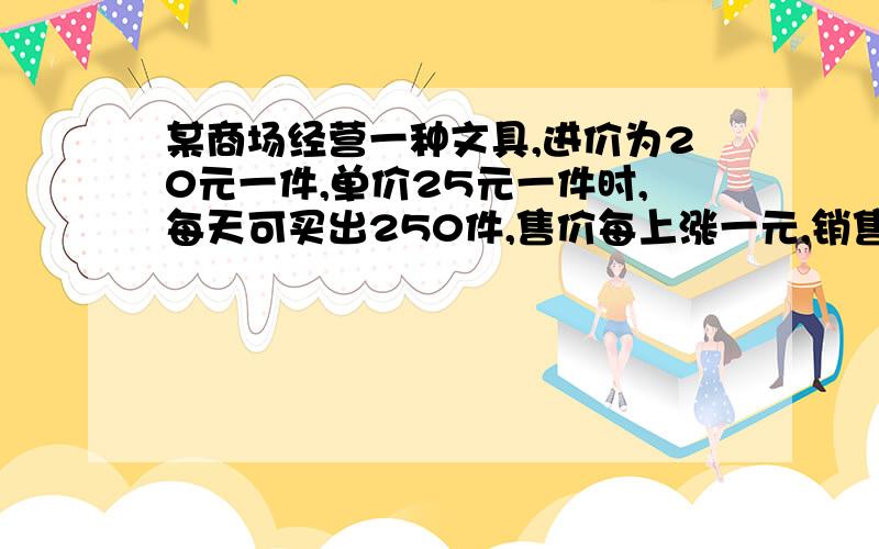 某商场经营一种文具,进价为20元一件,单价25元一件时,每天可买出250件,售价每上涨一元,销售就减少10件.1.求商场出售这种文具的利润w与销售单价x的含数关系式.2.求销售多少元时利润最大.