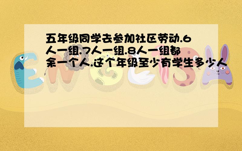 五年级同学去参加社区劳动.6人一组.7人一组.8人一组都余一个人.这个年级至少有学生多少人