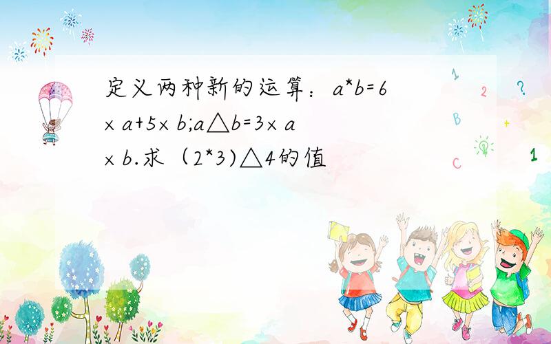 定义两种新的运算：a*b=6×a+5×b;a△b=3×a×b.求（2*3)△4的值