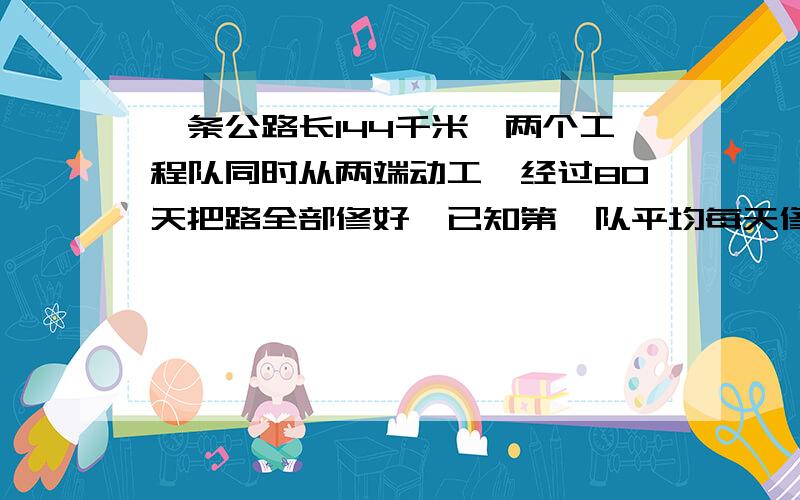 一条公路长144千米、两个工程队同时从两端动工,经过80天把路全部修好,已知第一队平均每天修5分之4千米,第二队平均每天修多少千米?用方程解.用算术方法解.