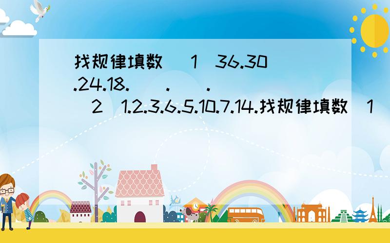 找规律填数 （1）36.30.24.18.（）.（）. （2）1.2.3.6.5.10.7.14.找规律填数（1）36.30.24.18.（）.（）.（2）1.2.3.6.5.10.7.14.（）.（）.请帮忙想想?