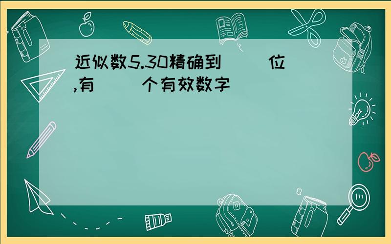 近似数5.30精确到（ ）位,有（ ）个有效数字