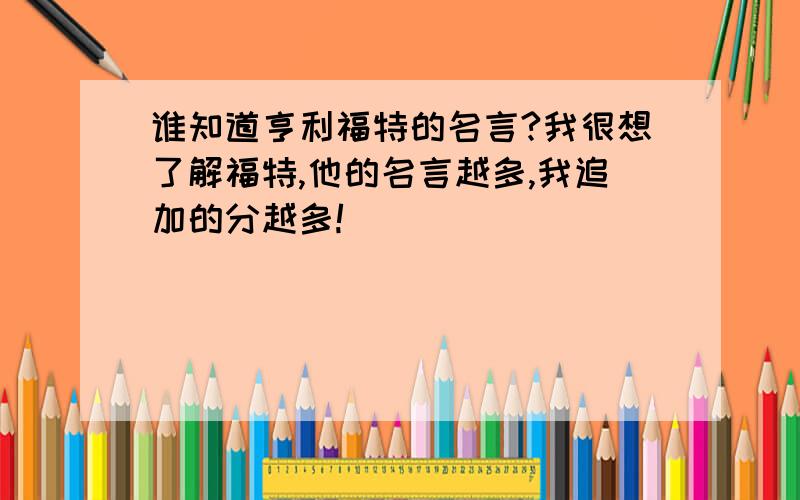 谁知道亨利福特的名言?我很想了解福特,他的名言越多,我追加的分越多!