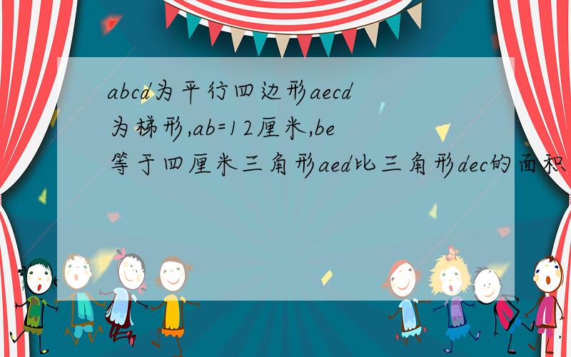 abcd为平行四边形aecd为梯形,ab=12厘米,be等于四厘米三角形aed比三角形dec的面积大16平方厘米,求aecd问：求aecd的面积.