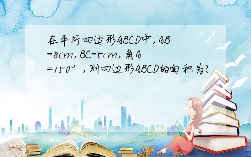 在平行四边形ABCD中,AB=8cm,BC=5cm,角A=150°,则四边形ABCD的面积为?