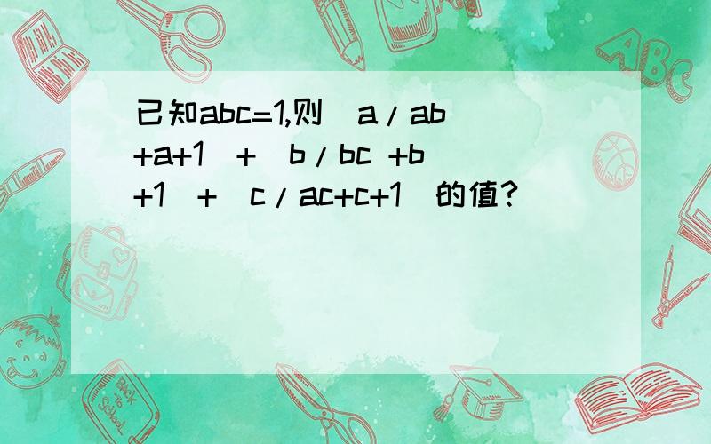 已知abc=1,则（a/ab+a+1)+（b/bc +b+1）+（c/ac+c+1）的值?
