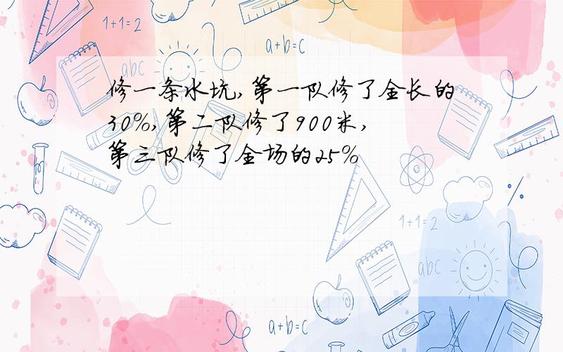 修一条水坑,第一队修了全长的30%,第二队修了900米,第三队修了全场的25%