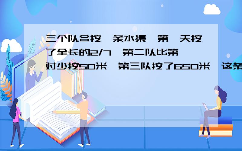 三个队合挖一条水渠,第一天挖了全长的2/7,第二队比第一对少挖50米,第三队挖了650米,这条水渠多少米?