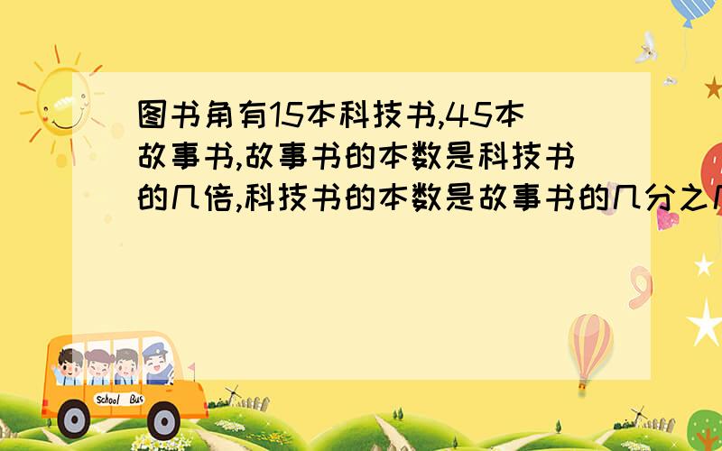 图书角有15本科技书,45本故事书,故事书的本数是科技书的几倍,科技书的本数是故事书的几分之几?