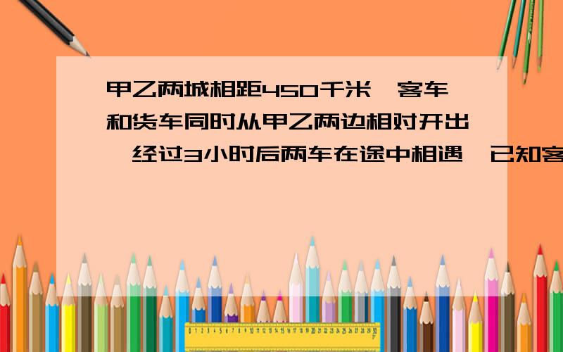 甲乙两城相距450千米,客车和货车同时从甲乙两边相对开出,经过3小时后两车在途中相遇,已知客车每小时行90千米,货车每小时行驶多少千米?