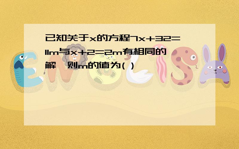 已知关于x的方程7x+32=11m与x+2=2m有相同的解,则m的值为( ),