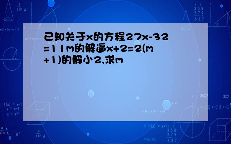 已知关于x的方程27x-32=11m的解逼x+2=2(m+1)的解小2,求m