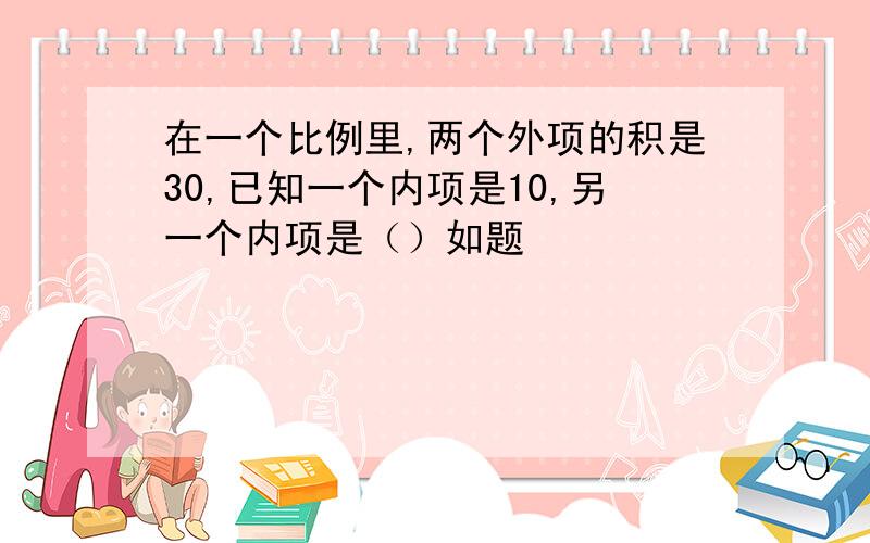 在一个比例里,两个外项的积是30,已知一个内项是10,另一个内项是（）如题