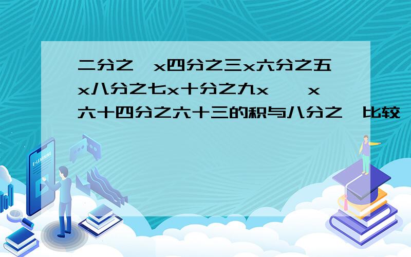 二分之一x四分之三x六分之五x八分之七x十分之九x……x六十四分之六十三的积与八分之一比较,哪个大?还有：2/3 x 4/5 x 6/7 8/9 x……120/121 的积与1/11 比较，哪个小？将1234/1235,234/235,34/35,4/5按从