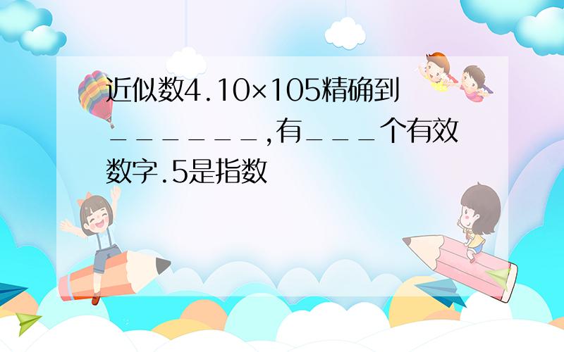 近似数4.10×105精确到______,有___个有效数字.5是指数