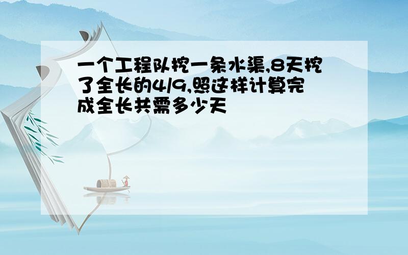 一个工程队挖一条水渠,8天挖了全长的4/9,照这样计算完成全长共需多少天