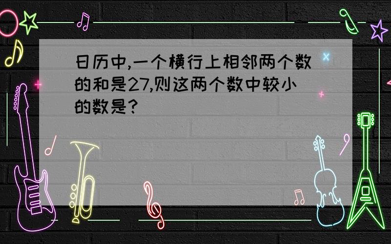 日历中,一个横行上相邻两个数的和是27,则这两个数中较小的数是?