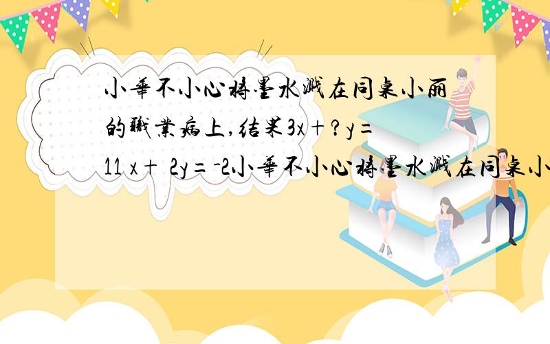 小华不小心将墨水溅在同桌小丽的职业病上,结果3x+?y=11 x+ 2y=-2小华不小心将墨水溅在同桌小丽的作业本上,结果3x+?y=11 x+ 2y=-2 中额度的第一个方程的系数和第二个方程x的系数看不到了!现在结