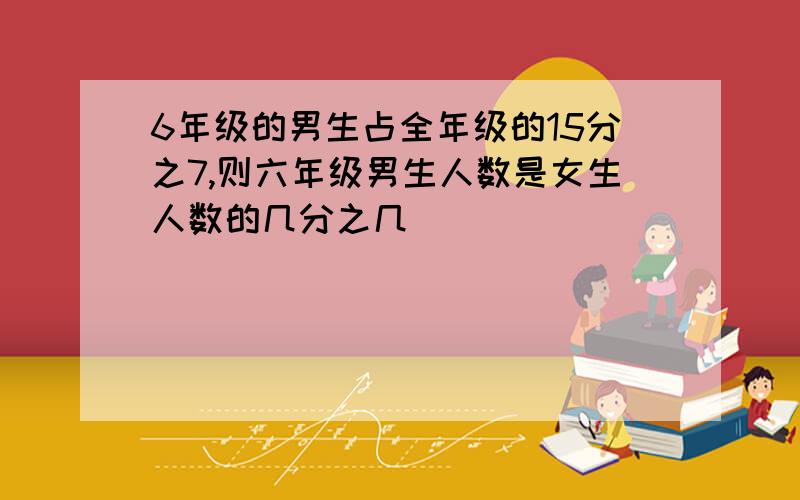 6年级的男生占全年级的15分之7,则六年级男生人数是女生人数的几分之几