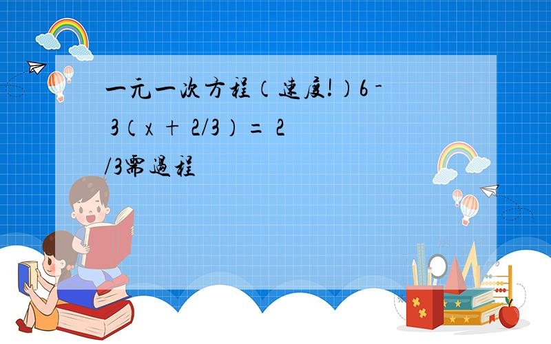 一元一次方程（速度!）6 - 3（x + 2/3）= 2/3需过程