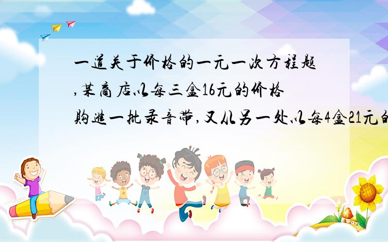 一道关于价格的一元一次方程题,某商店以每三盒16元的价格购进一批录音带,又从另一处以每4盒21元的价格购进比前一批数量加倍的录音带,若以每3盒K元的价格全部出售,可得到所投资的20%的