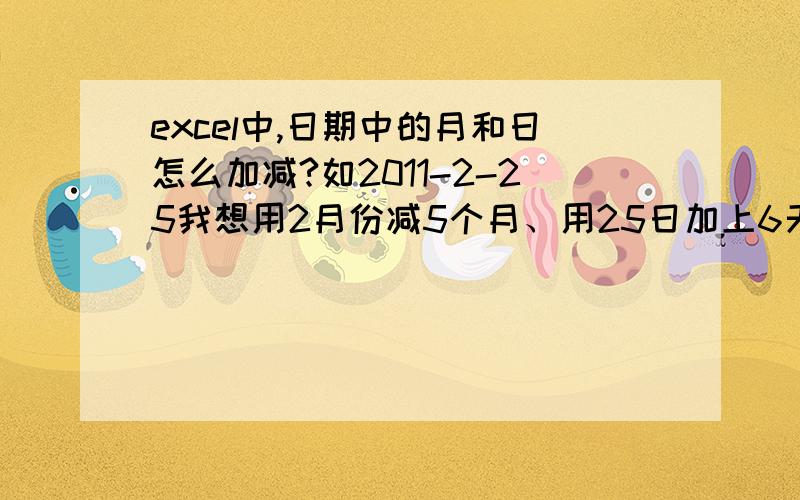 excel中,日期中的月和日怎么加减?如2011-2-25我想用2月份减5个月、用25日加上6天需要用什么公式?