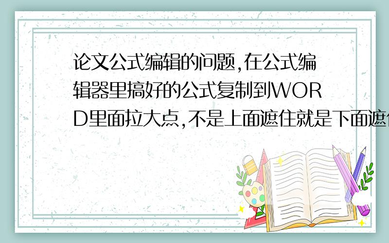 论文公式编辑的问题,在公式编辑器里搞好的公式复制到WORD里面拉大点,不是上面遮住就是下面遮住,本人没有财富了,