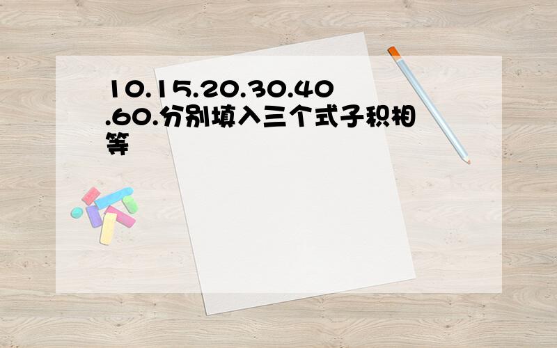 10.15.20.30.40.60.分别填入三个式子积相等