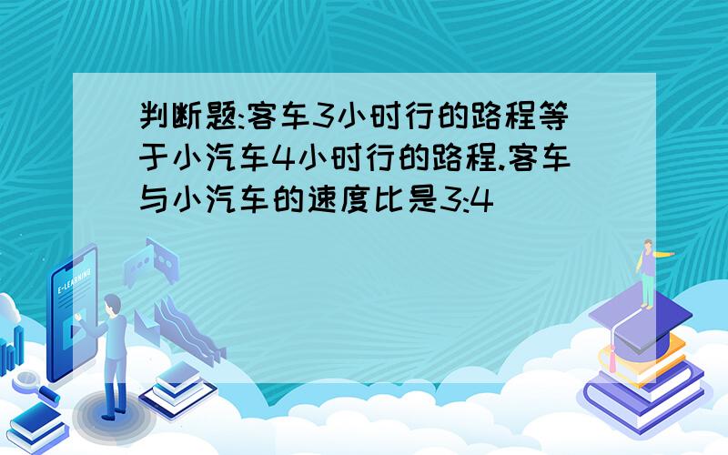 判断题:客车3小时行的路程等于小汽车4小时行的路程.客车与小汽车的速度比是3:4