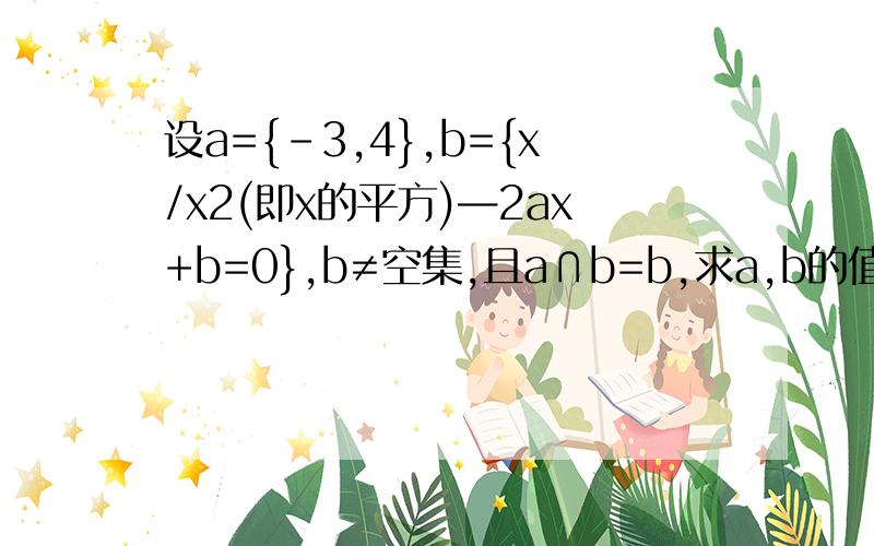 设a={-3,4},b={x/x2(即x的平方)—2ax+b=0},b≠空集,且a∩b=b,求a,b的值算我有点不太明白,a,b之间的关系是?