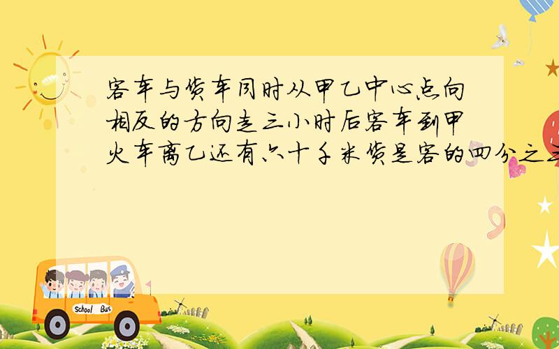 客车与货车同时从甲乙中心点向相反的方向走三小时后客车到甲火车离乙还有六十千米货是客的四分之三甲乙距客车与货车同时从甲乙两镇中心向相反的方向行驶三小时后客车到达甲镇货车