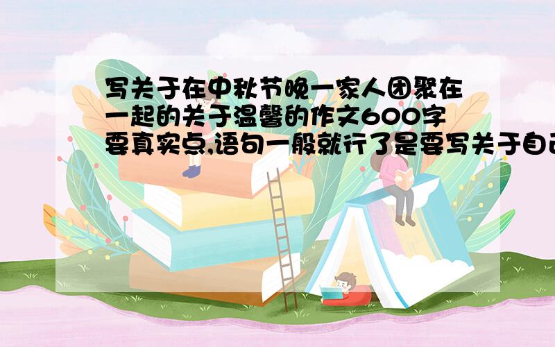 写关于在中秋节晚一家人团聚在一起的关于温馨的作文600字要真实点,语句一般就行了是要写关于自己跟家人在一起的温馨情景,不要写古时候的事