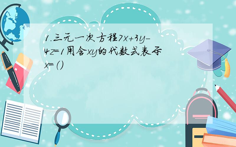 1.三元一次方程7x+3y-4z=1用含xy的代数式表示x=（）