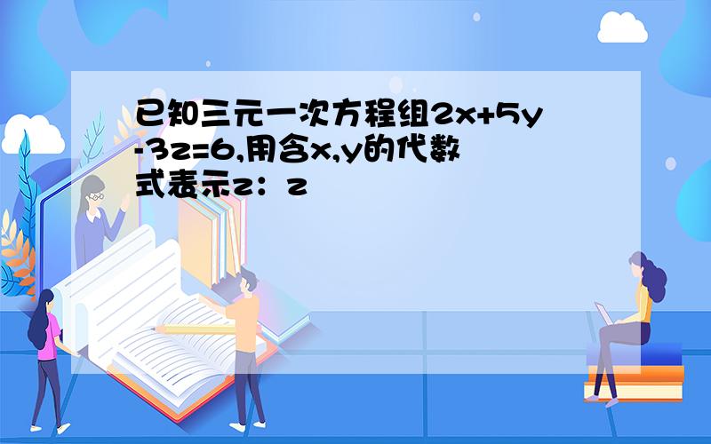 已知三元一次方程组2x+5y-3z=6,用含x,y的代数式表示z：z