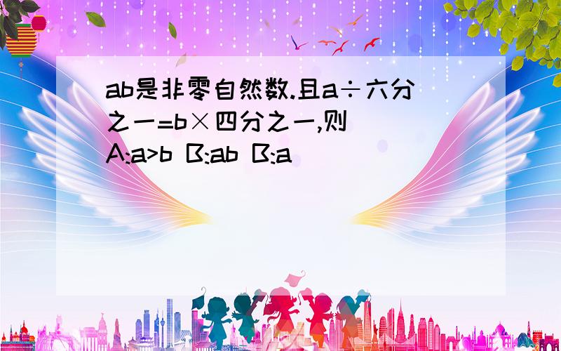 ab是非零自然数.且a÷六分之一=b×四分之一,则（ ）A:a>b B:ab B:a