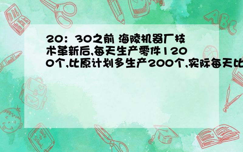 20：30之前 海陵机器厂技术革新后,每天生产零件1200个,比原计划多生产200个,实际每天比原计划增产百分之几?